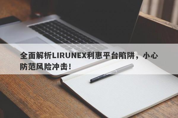 全面解析LIRUNEX利惠平台陷阱，小心防范风险冲击！