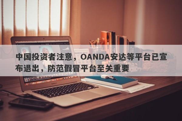 中国投资者注意，OANDA安达等平台已宣布退出，防范假冒平台至关重要