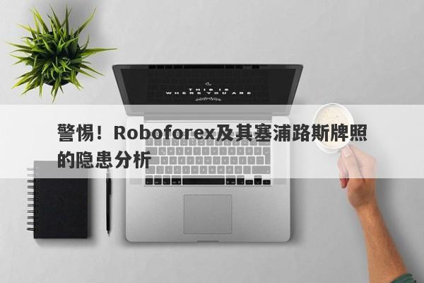 警惕！Roboforex及其塞浦路斯牌照的隐患分析