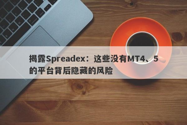 揭露Spreadex：这些没有MT4、5的平台背后隐藏的风险