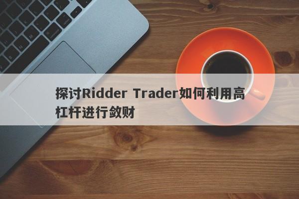 探讨Ridder Trader如何利用高杠杆进行敛财