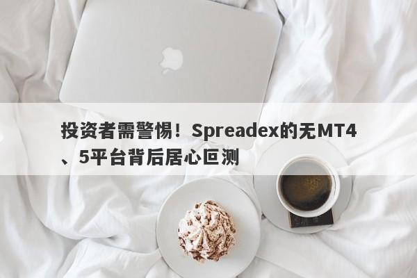 投资者需警惕！Spreadex的无MT4、5平台背后居心叵测