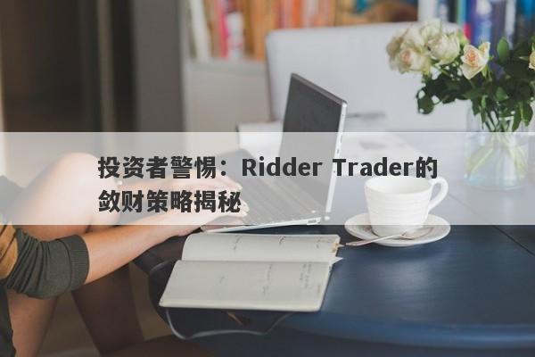 投资者警惕：Ridder Trader的敛财策略揭秘