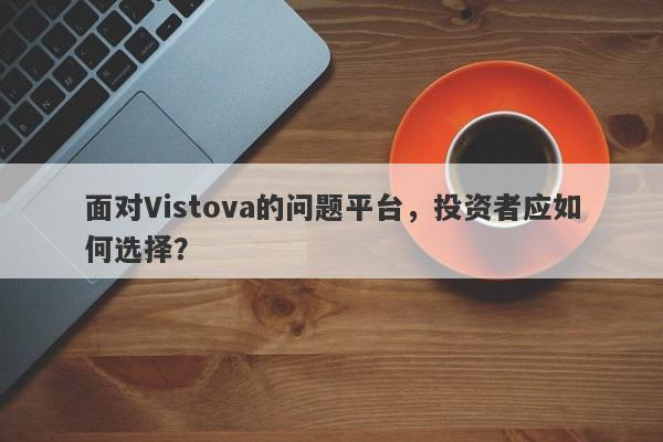 面对Vistova的问题平台，投资者应如何选择？