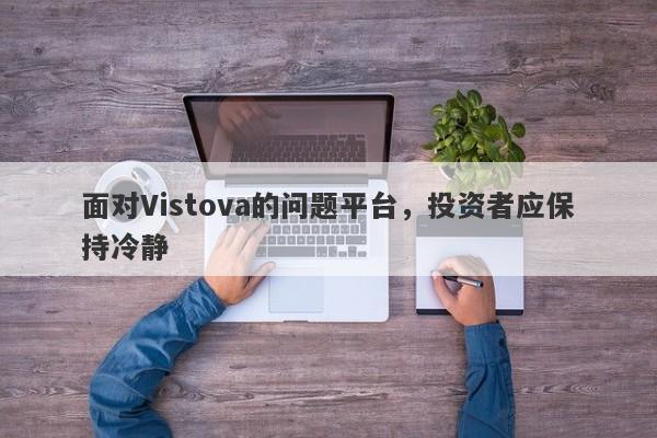 面对Vistova的问题平台，投资者应保持冷静