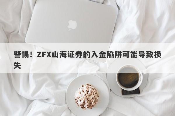 警惕！ZFX山海证券的入金陷阱可能导致损失