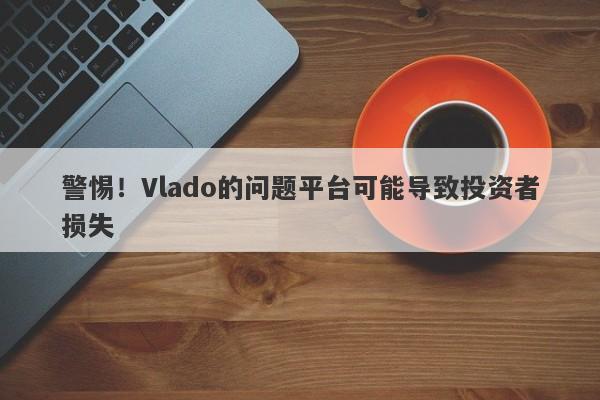 警惕！Vlado的问题平台可能导致投资者损失