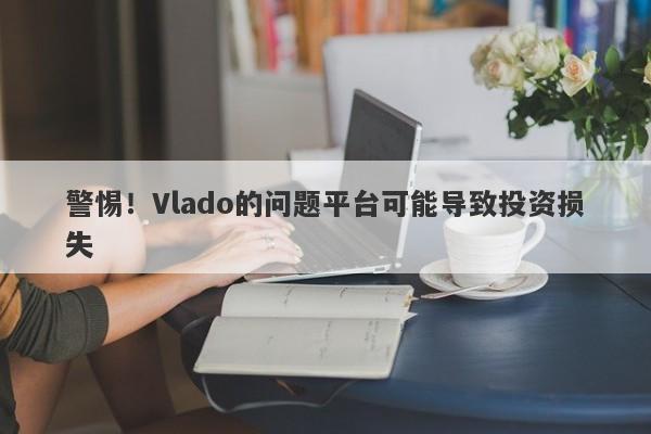 警惕！Vlado的问题平台可能导致投资损失