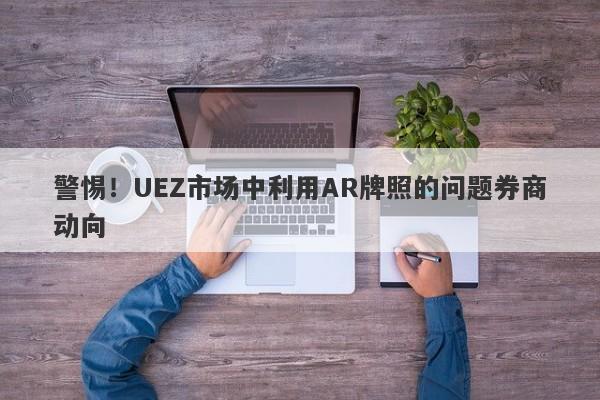 警惕！UEZ市场中利用AR牌照的问题券商动向