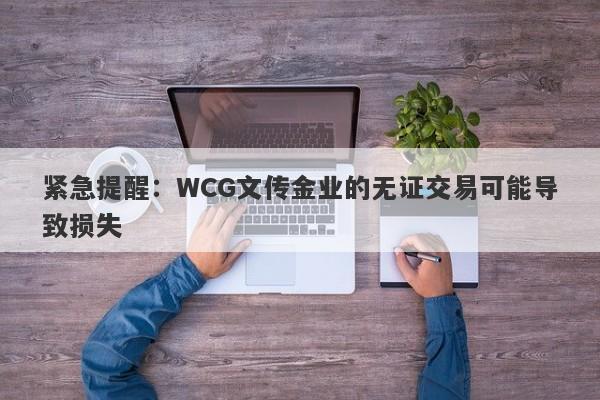 紧急提醒：WCG文传金业的无证交易可能导致损失