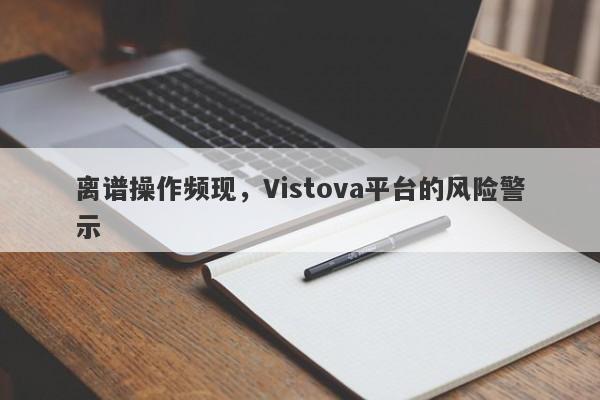 离谱操作频现，Vistova平台的风险警示