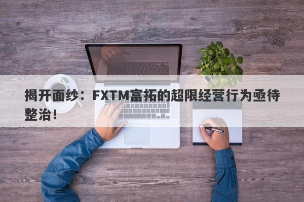 揭开面纱：FXTM富拓的超限经营行为亟待整治！