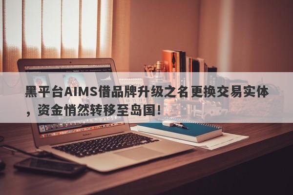 黑平台AIMS借品牌升级之名更换交易实体，资金悄然转移至岛国！