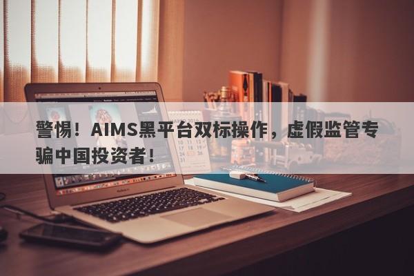 警惕！AIMS黑平台双标操作，虚假监管专骗中国投资者！