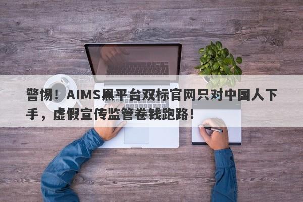 警惕！AIMS黑平台双标官网只对中国人下手，虚假宣传监管卷钱跑路！