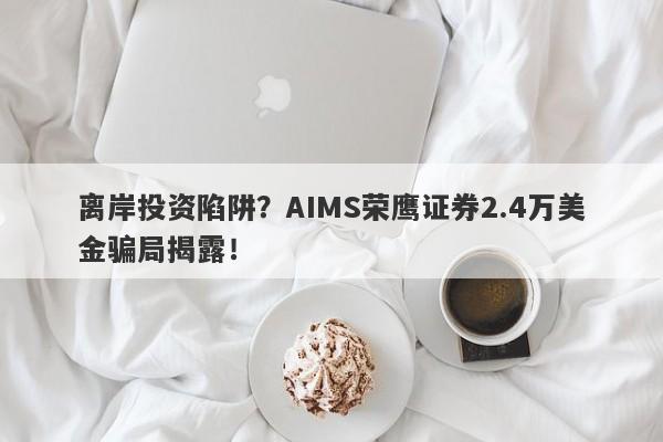 离岸投资陷阱？AIMS荣鹰证券2.4万美金骗局揭露！