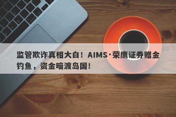 监管欺诈真相大白！AIMS·荣鹰证券赠金钓鱼，资金暗渡岛国！