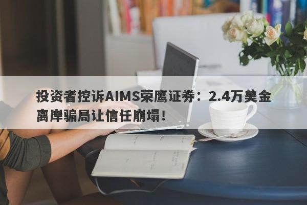 投资者控诉AIMS荣鹰证券：2.4万美金离岸骗局让信任崩塌！