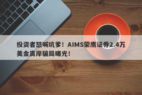 投资者怒喊坑爹！AIMS荣鹰证券2.4万美金离岸骗局曝光！