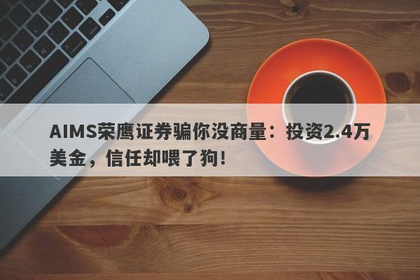 AIMS荣鹰证券骗你没商量：投资2.4万美金，信任却喂了狗！