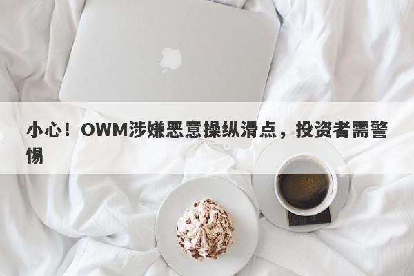 小心！OWM涉嫌恶意操纵滑点，投资者需警惕