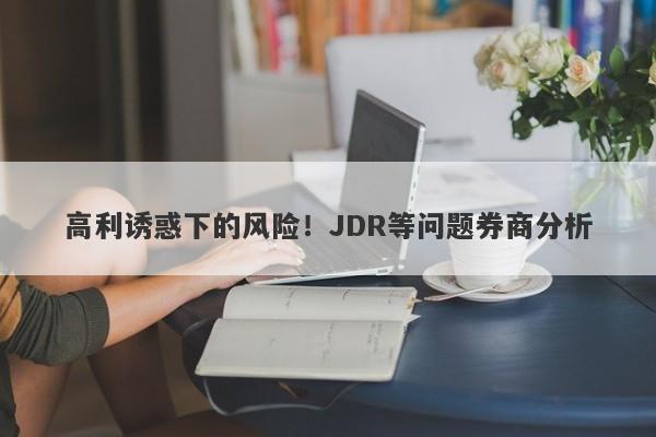 高利诱惑下的风险！JDR等问题券商分析