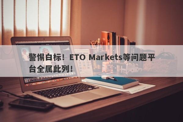 警惕白标！ETO Markets等问题平台全属此列！