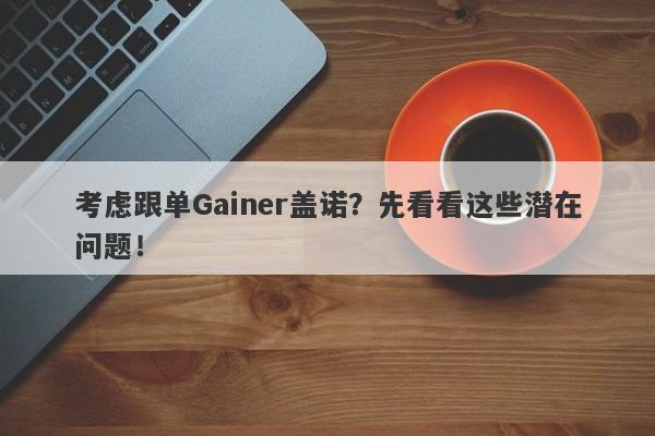 考虑跟单Gainer盖诺？先看看这些潜在问题！