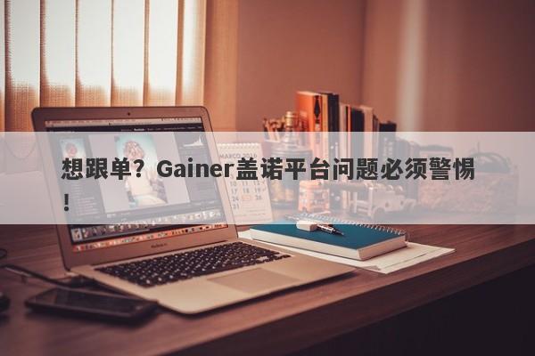 想跟单？Gainer盖诺平台问题必须警惕！