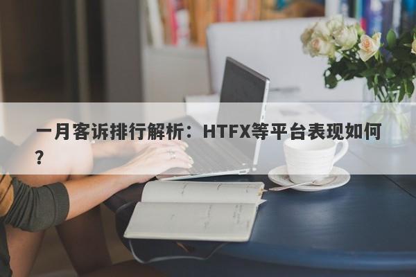 一月客诉排行解析：HTFX等平台表现如何？