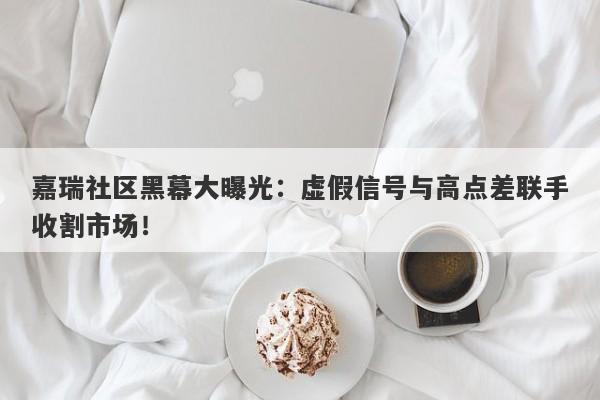 嘉瑞社区黑幕大曝光：虚假信号与高点差联手收割市场！