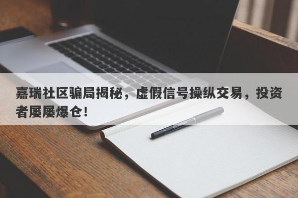 嘉瑞社区骗局揭秘，虚假信号操纵交易，投资者屡屡爆仓！