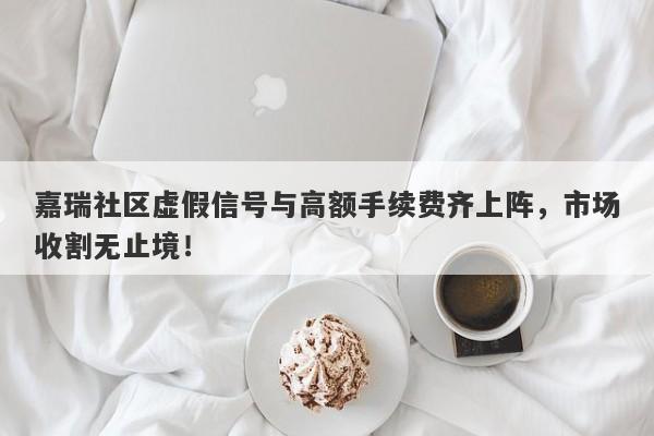 嘉瑞社区虚假信号与高额手续费齐上阵，市场收割无止境！