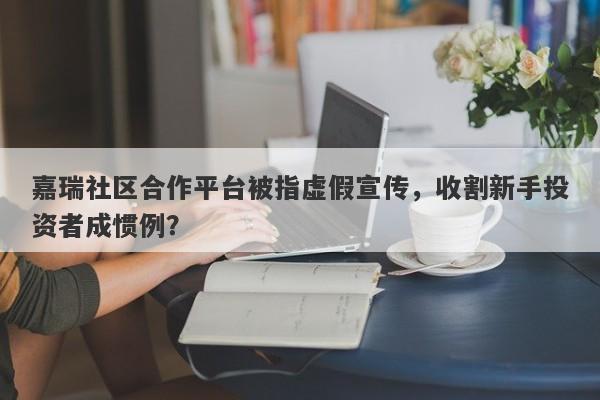 嘉瑞社区合作平台被指虚假宣传，收割新手投资者成惯例？