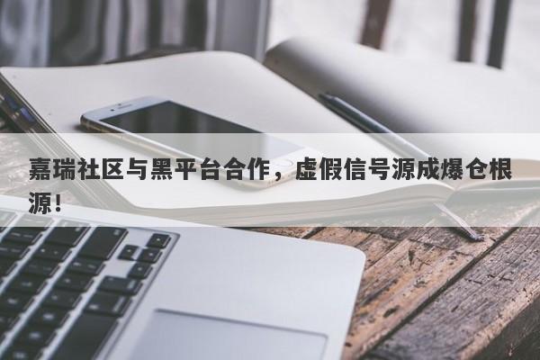 嘉瑞社区与黑平台合作，虚假信号源成爆仓根源！