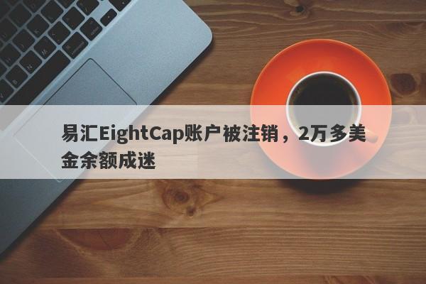 易汇EightCap账户被注销，2万多美金余额成迷