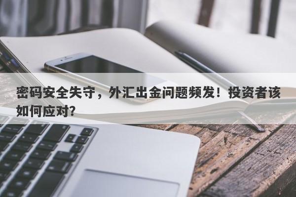 密码安全失守，外汇出金问题频发！投资者该如何应对？