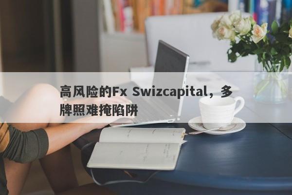 高风险的Fx Swizcapital，多牌照难掩陷阱