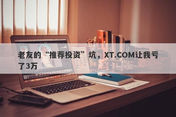 老友的“推荐投资”坑，XT.COM让我亏了3万