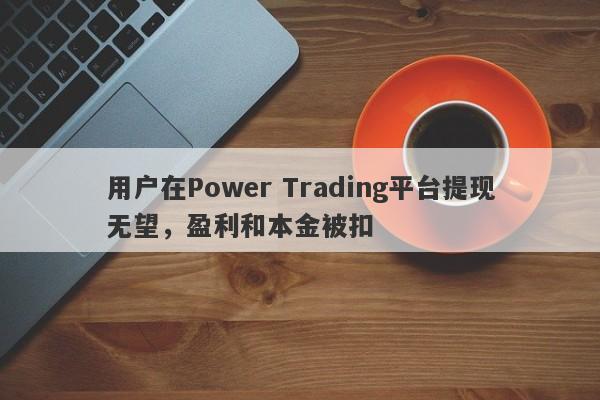 用户在Power Trading平台提现无望，盈利和本金被扣