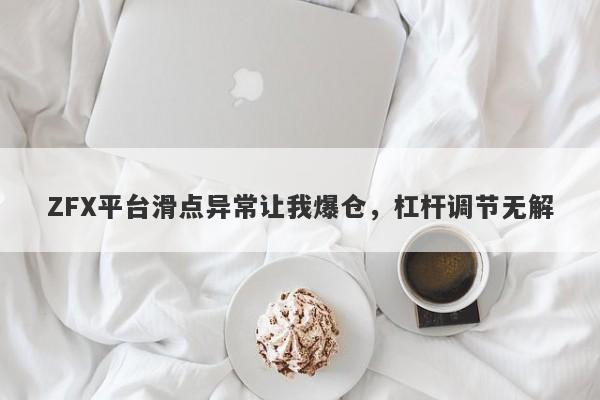 ZFX平台滑点异常让我爆仓，杠杆调节无解