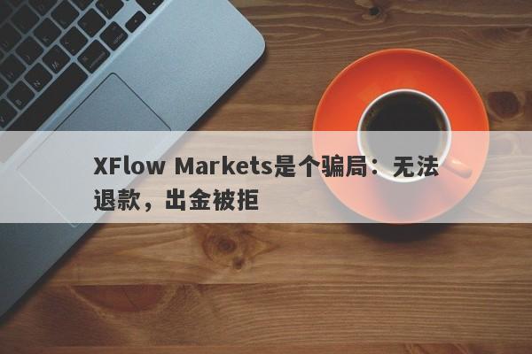 XFlow Markets是个骗局：无法退款，出金被拒