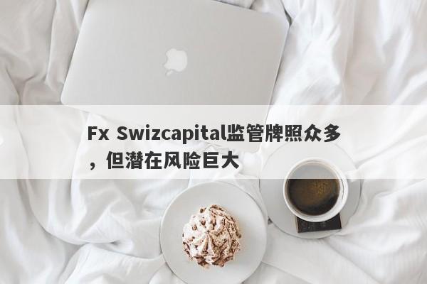 Fx Swizcapital监管牌照众多，但潜在风险巨大