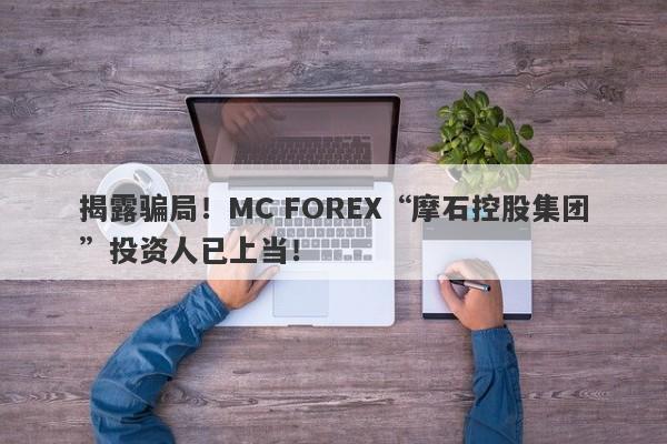 揭露骗局！MC FOREX“摩石控股集团”投资人已上当！