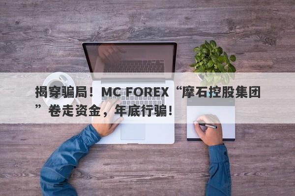 揭穿骗局！MC FOREX“摩石控股集团”卷走资金，年底行骗！