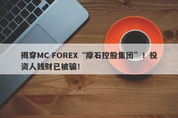 揭穿MC FOREX“摩石控股集团”！投资人钱财已被骗！