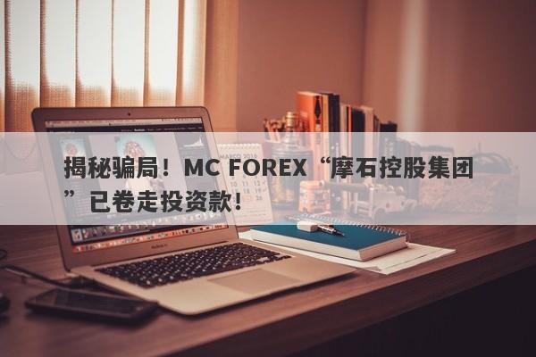 揭秘骗局！MC FOREX“摩石控股集团”已卷走投资款！