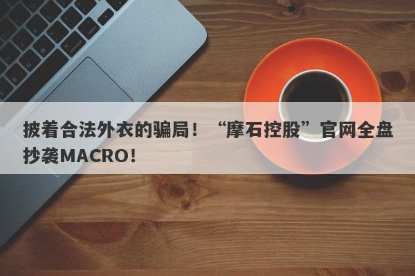 披着合法外衣的骗局！“摩石控股”官网全盘抄袭MACRO！