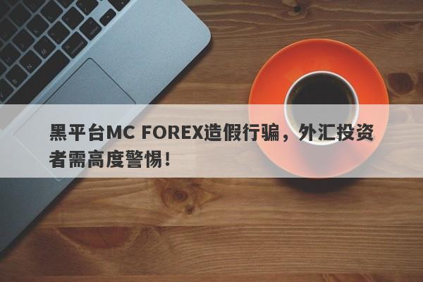 黑平台MC FOREX造假行骗，外汇投资者需高度警惕！