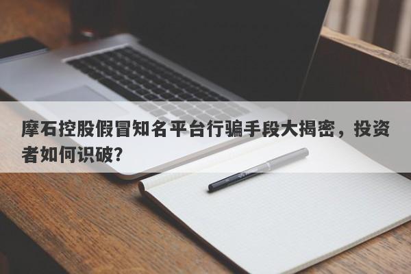 摩石控股假冒知名平台行骗手段大揭密，投资者如何识破？